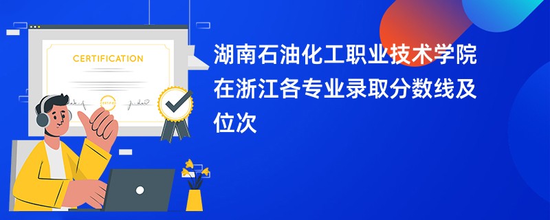 湖南石油化工职业技术学院在浙江各专业录取分数线及位次
