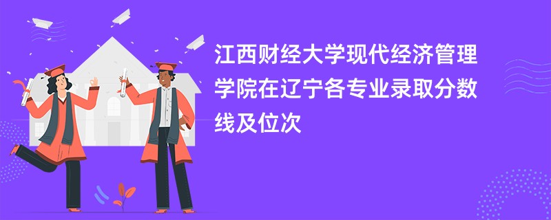 江西财经大学现代经济管理学院在辽宁各专业录取分数线及位次