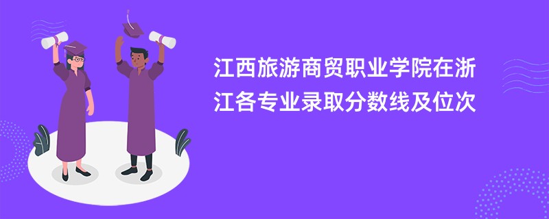 江西旅游商贸职业学院在浙江各专业录取分数线及位次