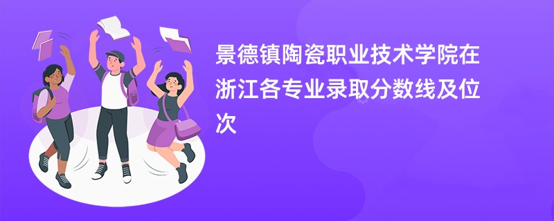 景德镇陶瓷职业技术学院在浙江各专业录取分数线及位次