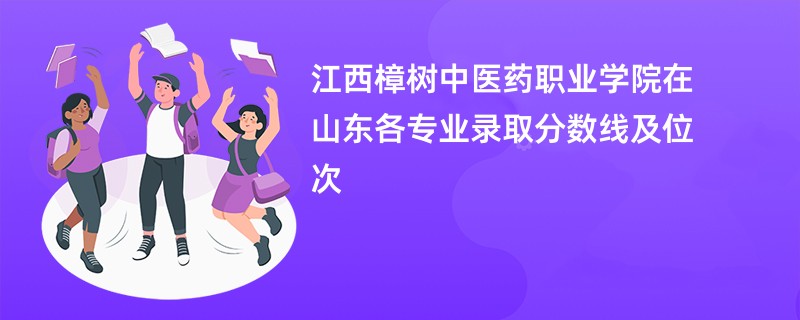 江西樟树中医药职业学院在山东各专业录取分数线及位次