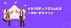 长春中医药大学各专业在浙江录取分数线及位次2024