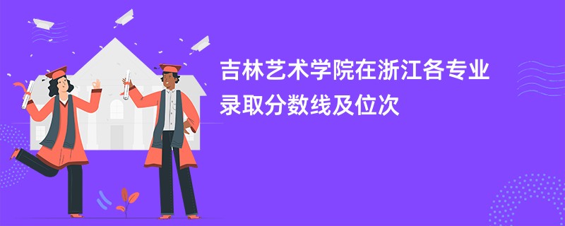 吉林艺术学院在浙江各专业录取分数线及位次