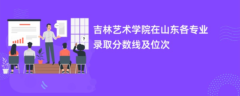 吉林艺术学院在山东各专业录取分数线及位次