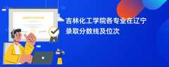 吉林化工学院各专业在辽宁录取分数线及位次2024