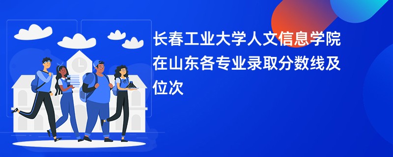 长春工业大学人文信息学院在山东各专业录取分数线及位次