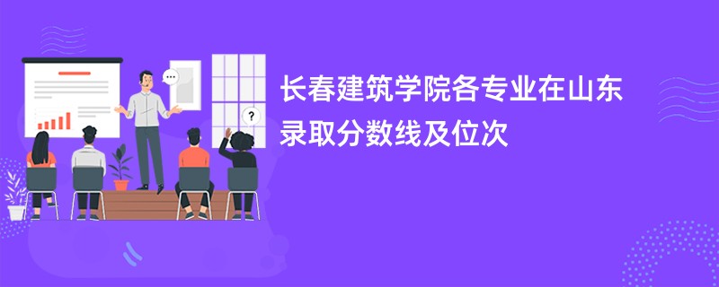 长春建筑学院各专业在山东录取分数线及位次