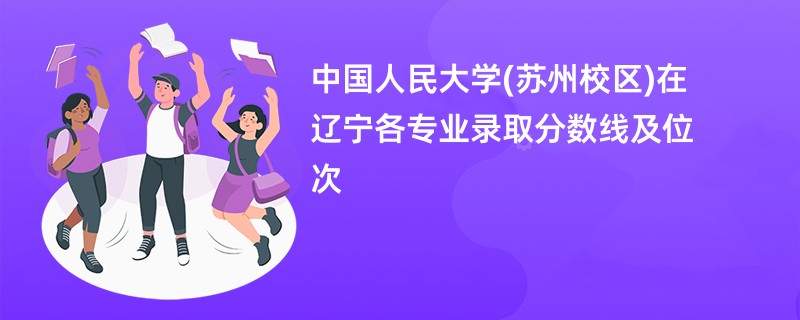 中国人民大学(苏州校区)在辽宁各专业录取分数线及位次