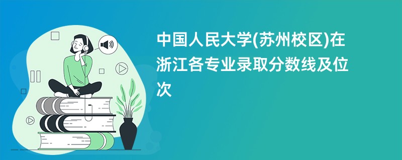 中国人民大学(苏州校区)在浙江各专业录取分数线及位次
