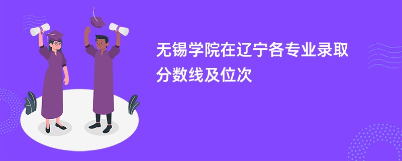 无锡学院在辽宁各专业录取分数线及位次