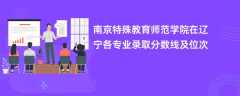 南京特殊教育师范学院2024在辽宁各专业录取分数线及位次
