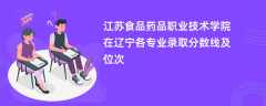 江苏食品药品职业技术学院在辽宁各专业录取分数线及位次2024