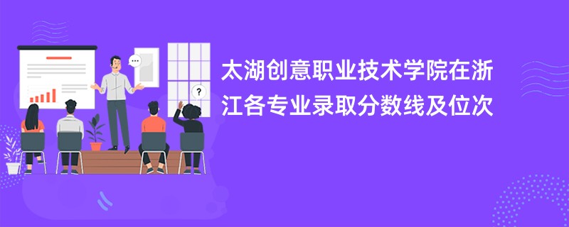 太湖创意职业技术学院在浙江各专业录取分数线及位次