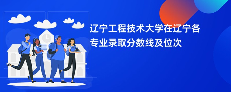 辽宁工程技术大学在辽宁各专业录取分数线及位次
