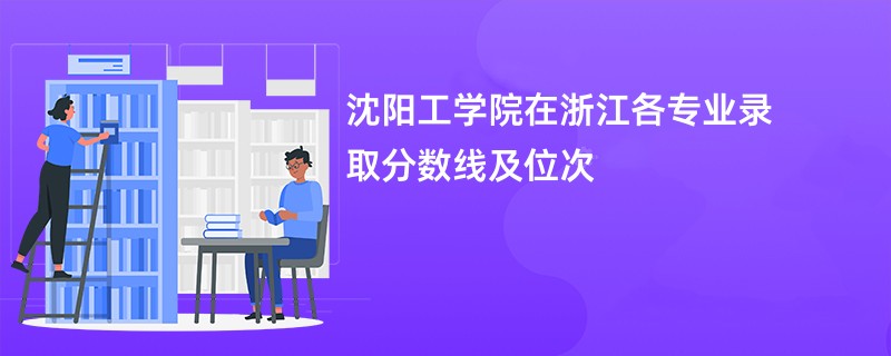 沈阳工学院在浙江各专业录取分数线及位次