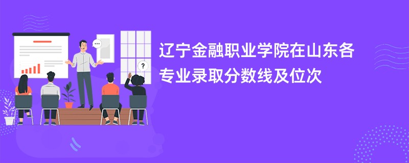 辽宁金融职业学院在山东各专业录取分数线及位次