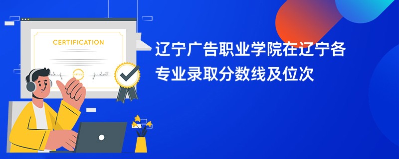 辽宁广告职业学院在辽宁各专业录取分数线及位次