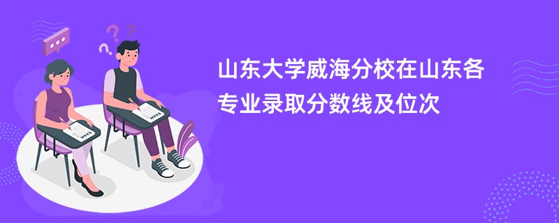 山东大学威海分校在山东各专业录取分数线及位次