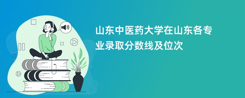 山东中医药大学在山东各专业录取分数线及位次