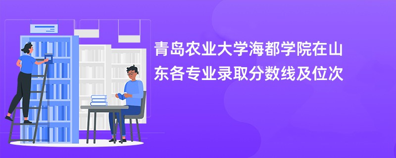 青岛农业大学海都学院在山东各专业录取分数线及位次