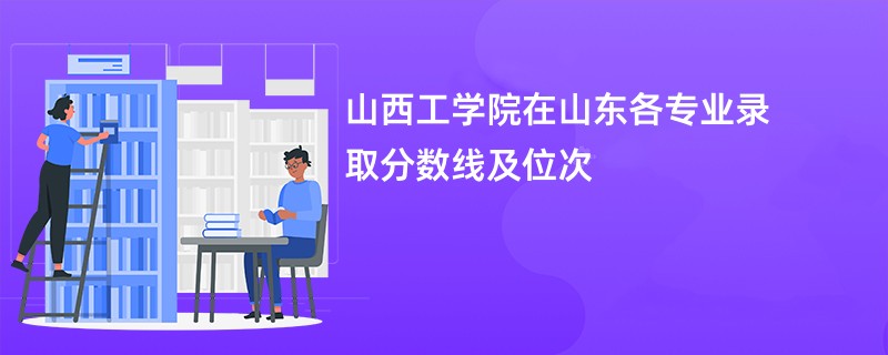 山西工学院在山东各专业录取分数线及位次