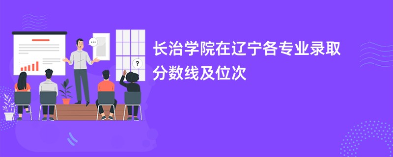长治学院在辽宁各专业录取分数线及位次
