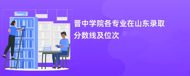 晋中学院各专业在山东录取分数线及位次