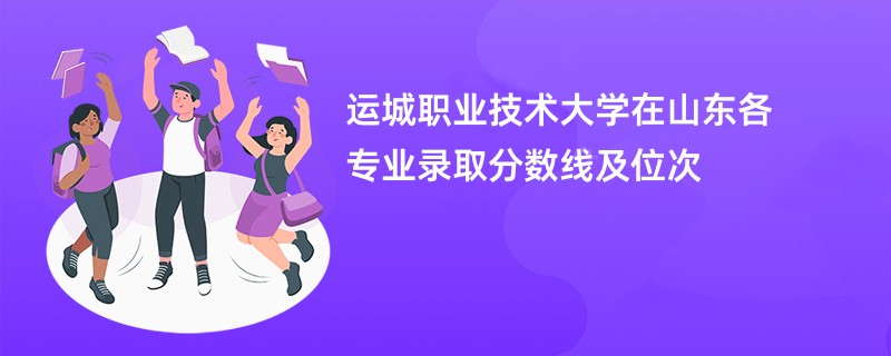 运城职业技术大学在山东各专业录取分数线及位次