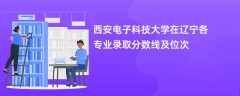 西安电子科技大学在辽宁2024各专业录取分数线及位次