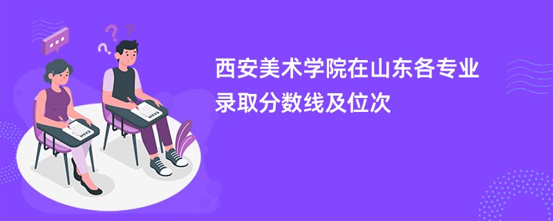 西安美术学院在山东各专业录取分数线及位次