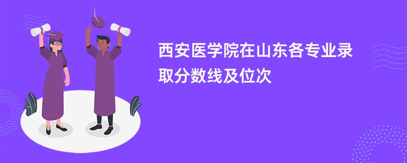 西安医学院在山东各专业录取分数线及位次