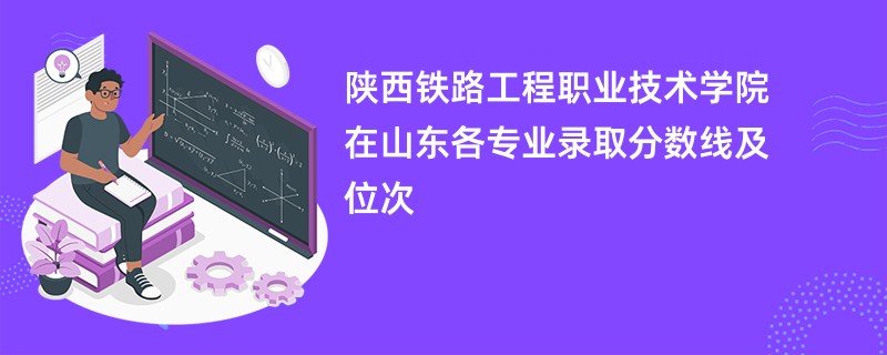 陕西铁路工程职业技术学院在山东各专业录取分数线及位次