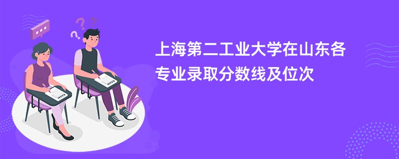 上海第二工业大学在山东各专业录取分数线及位次