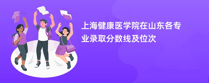 上海健康医学院在山东各专业录取分数线及位次