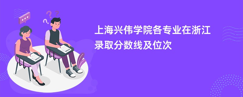 上海兴伟学院各专业在浙江录取分数线及位次