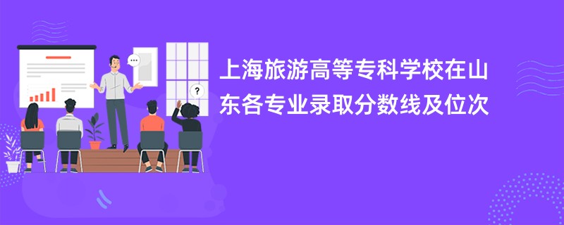 上海旅游高等专科学校在山东各专业录取分数线及位次