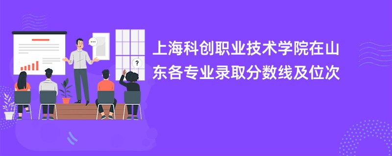 上海科创职业技术学院在山东各专业录取分数线及位次