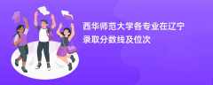 西华师范大学各专业在辽宁录取分数线及位次2024