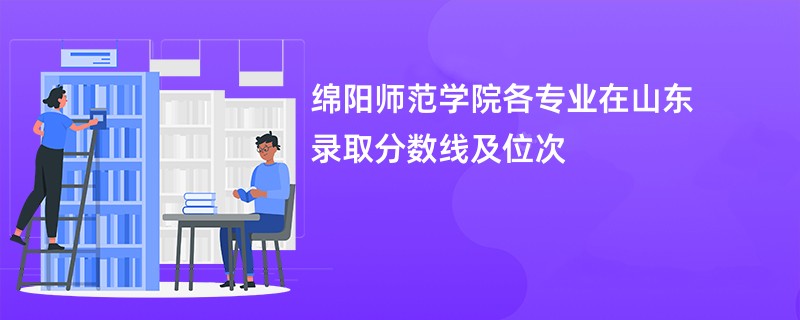 绵阳师范学院各专业在山东录取分数线及位次