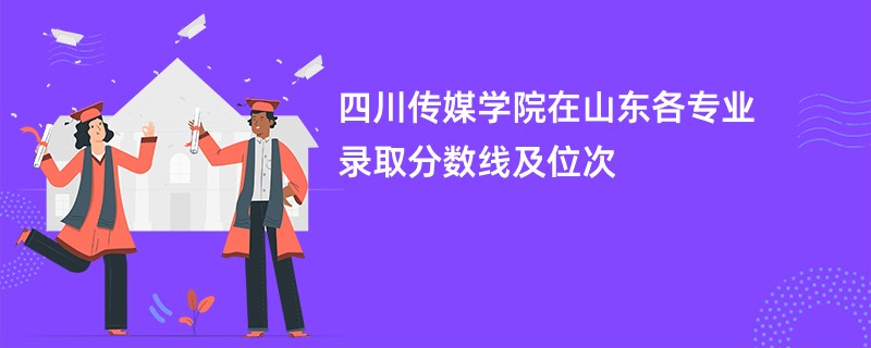 四川传媒学院在山东各专业录取分数线及位次