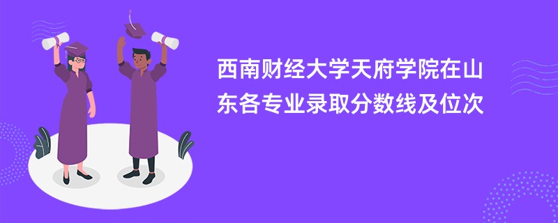 西南财经大学天府学院在山东各专业录取分数线及位次