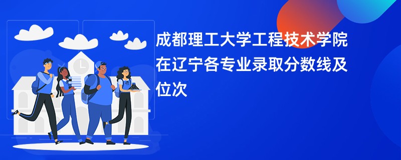 成都理工大学工程技术学院在辽宁各专业录取分数线及位次