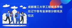 成都理工大学工程技术学院在辽宁各专业录取分数线及位次2024