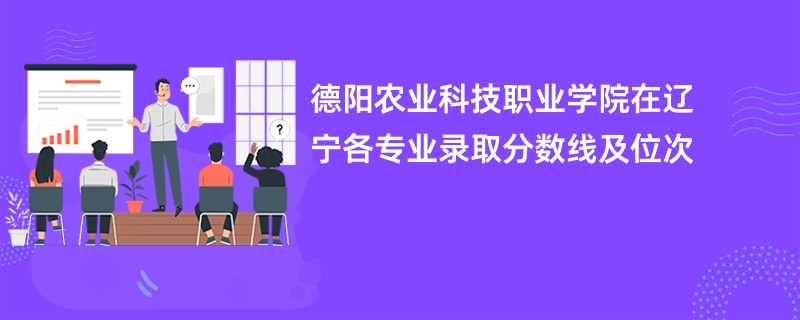 德阳农业科技职业学院在辽宁各专业录取分数线及位次