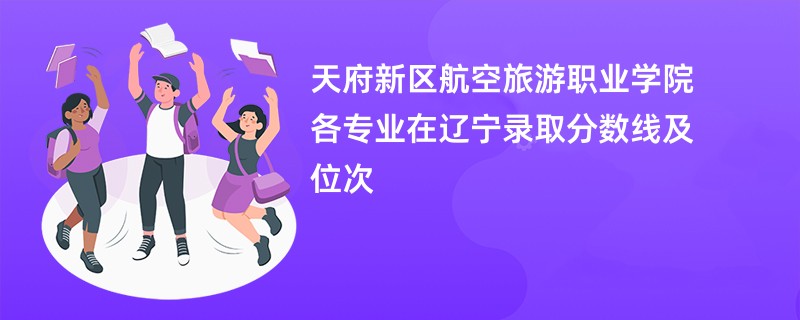 天府新区航空旅游职业学院各专业在辽宁录取分数线及位次