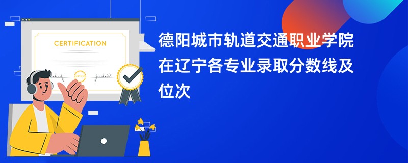 德阳城市轨道交通职业学院在辽宁各专业录取分数线及位次