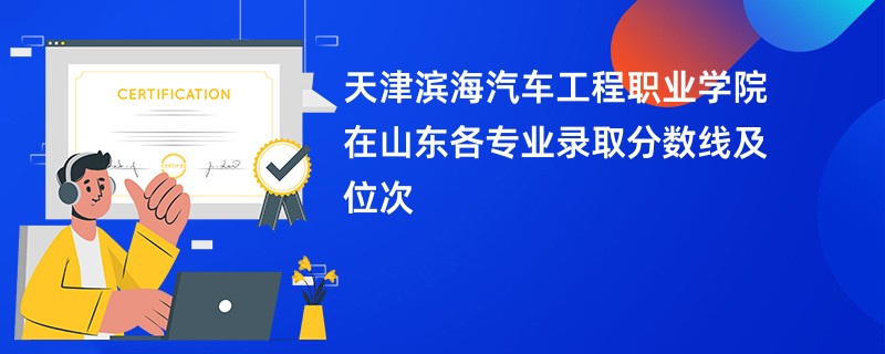 天津滨海汽车工程职业学院在山东各专业录取分数线及位次