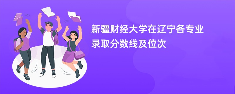 新疆财经大学在辽宁各专业录取分数线及位次