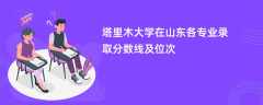 塔里木大学2024在山东各专业录取分数线及位次