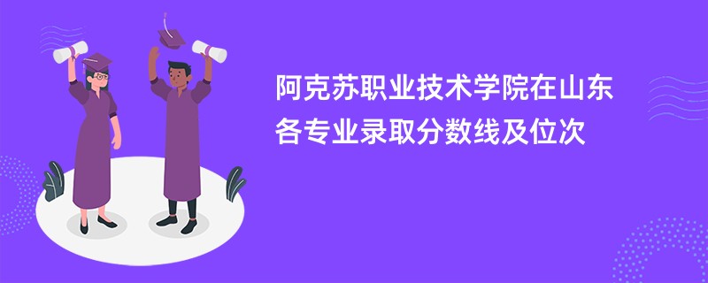 阿克苏职业技术学院在山东各专业录取分数线及位次